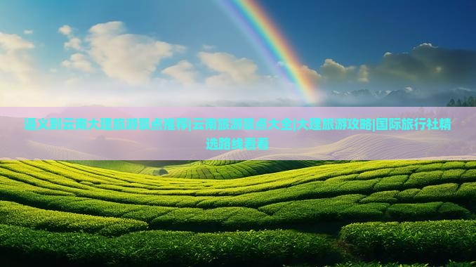 遵义到云南大理旅游景点推荐|云南旅游景点大全|大理旅游攻略|国际旅行社精选路线看看