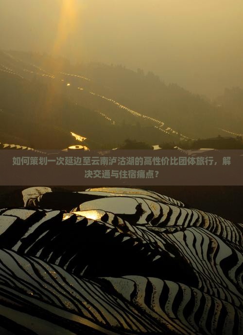 如何策划一次延边至云南泸沽湖的高性价比团体旅行，解决交通与住宿痛点？