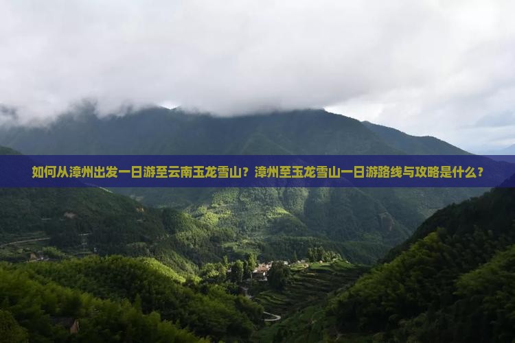 如何从漳州出发一日游至云南玉龙雪山？漳州至玉龙雪山一日游路线与攻略是什么？
