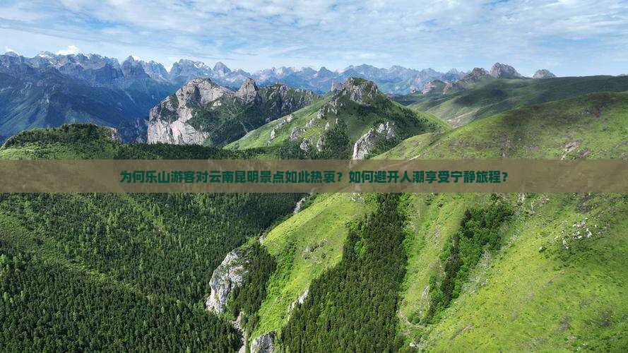 为何乐山游客对云南昆明景点如此热衷？如何避开人潮享受宁静旅程？