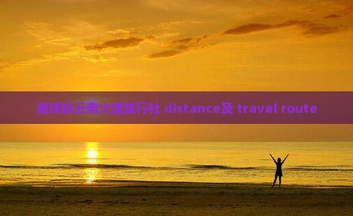 湘潭到云南大理旅行社 distance及 travel route
