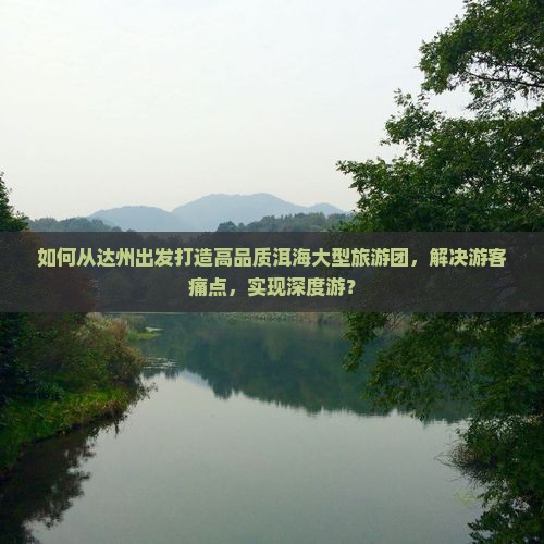 如何从达州出发打造高品质洱海大型旅游团，解决游客痛点，实现深度游？