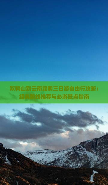双鸭山到云南昆明三日游自由行攻略：经典路线推荐与必游景点指南