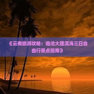《云南旅游攻略：临沧大理洱海三日自由行景点指南》