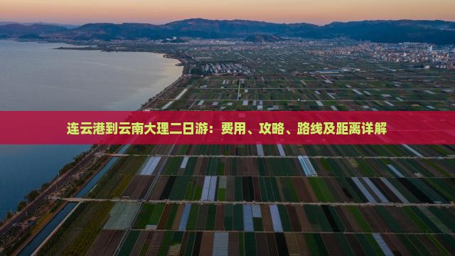 连云港到云南大理二日游：费用、攻略、路线及距离详解