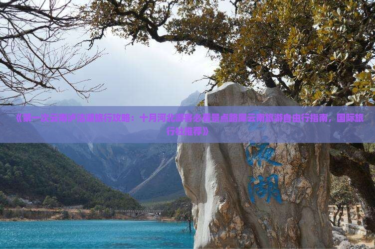 《第一次云南泸沽湖旅行攻略：十月河北游客必看景点路犀云南旅游自由行指南，国际旅行社推荐》
