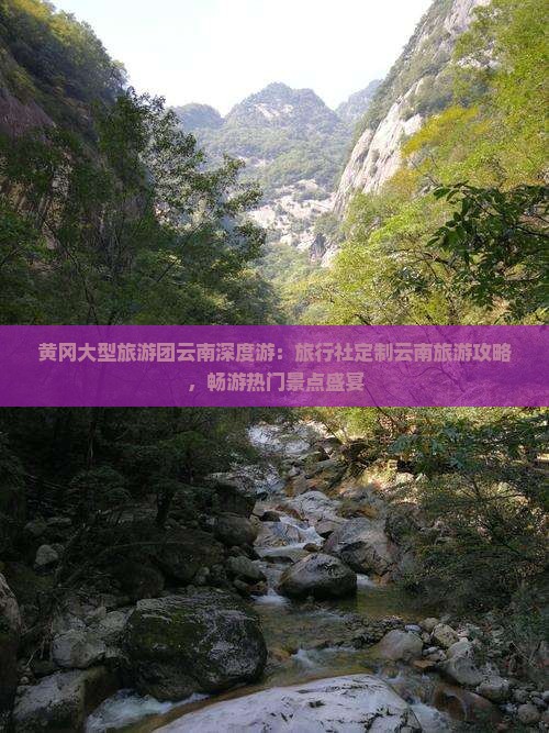 黄冈大型旅游团云南深度游：旅行社定制云南旅游攻略，畅游热门景点盛宴