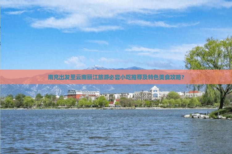 南充出发至云南丽江旅游必尝小吃推荐及特色美食攻略？