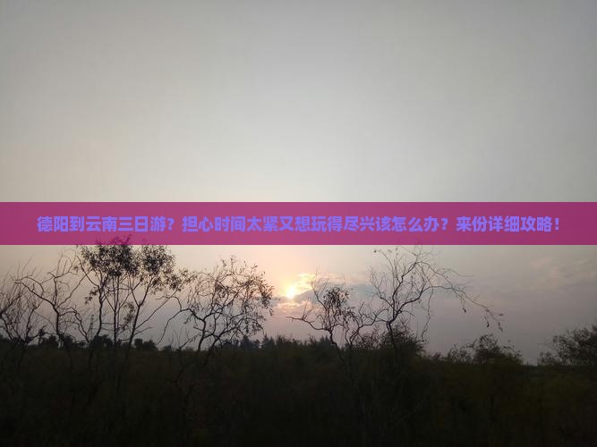 德阳到云南三日游？担心时间太紧又想玩得尽兴该怎么办？来份详细攻略！