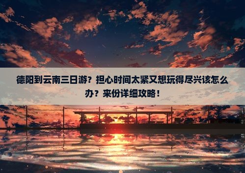 德阳到云南三日游？担心时间太紧又想玩得尽兴该怎么办？来份详细攻略！