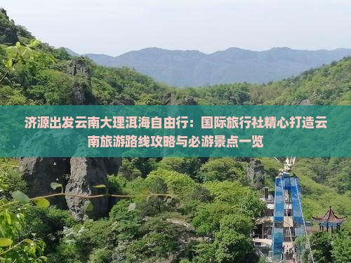 济源出发云南大理洱海自由行：国际旅行社精心打造云南旅游路线攻略与必游景点一览