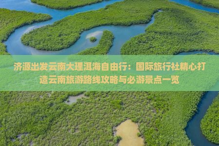 济源出发云南大理洱海自由行：国际旅行社精心打造云南旅游路线攻略与必游景点一览