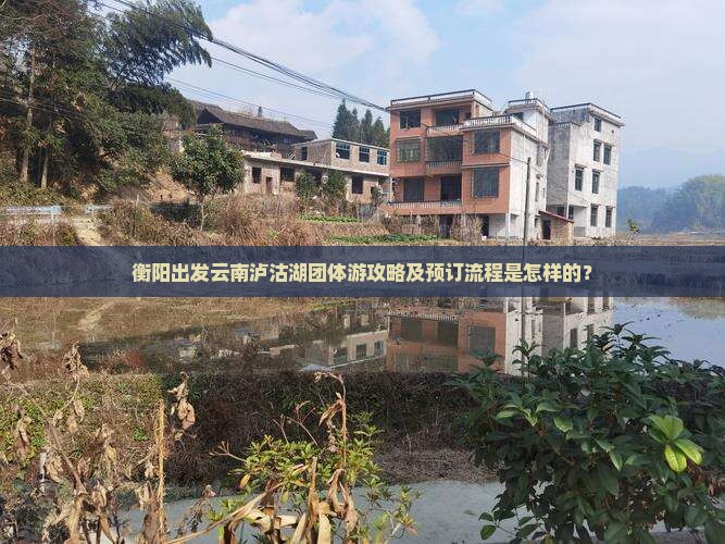 衡阳出发云南泸沽湖团体游攻略及预订流程是怎样的？