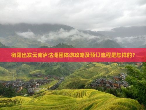 衡阳出发云南泸沽湖团体游攻略及预订流程是怎样的？