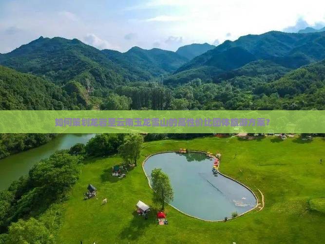 如何策划龙岩至云南玉龙雪山的高性价比团体旅游方案？
