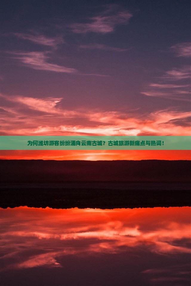 为何潍坊游客纷纷涌向云南古城？古城旅游新痛点与热词！