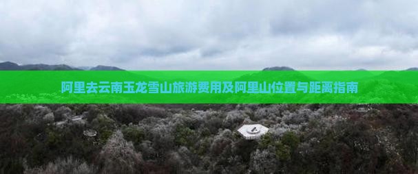 阿里去云南玉龙雪山旅游费用及阿里山位置与距离指南