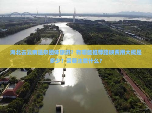 海北去云南温泉团体旅游？有哪些推荐路峡费用大概是多少？需要注意什么？