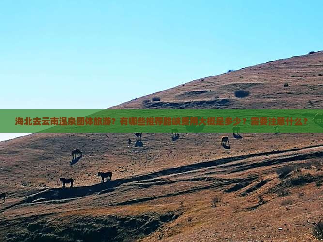 海北去云南温泉团体旅游？有哪些推荐路峡费用大概是多少？需要注意什么？