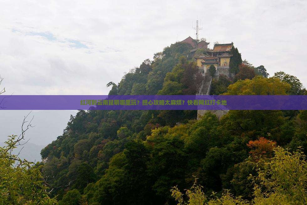 红河到云南昆明哪里玩？担心攻略太麻烦？快看网红打卡地