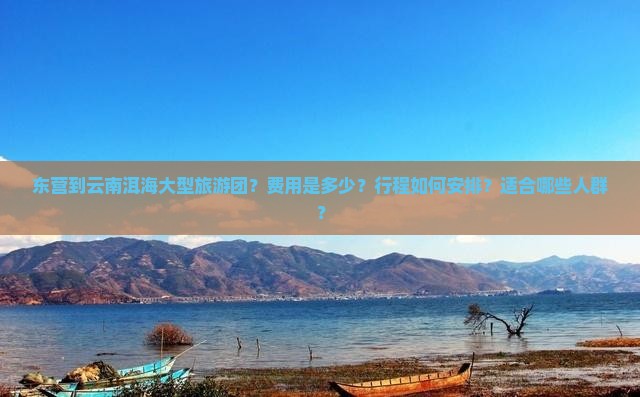 东营到云南洱海大型旅游团？费用是多少？行程如何安排？适合哪些人群？