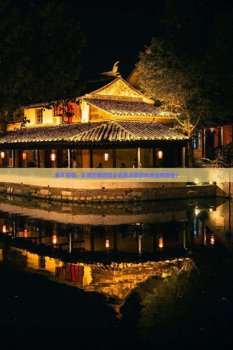 春天来临，云南古城游览必去景点及特色体验有哪些？