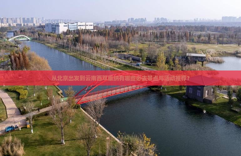 从北京出发到云南西双版纳有哪些必去景点与活动推荐？