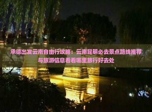 承德出发云南自由行攻略：云南昆明必去景点路线推荐与旅游信息看看哪里旅行好去处