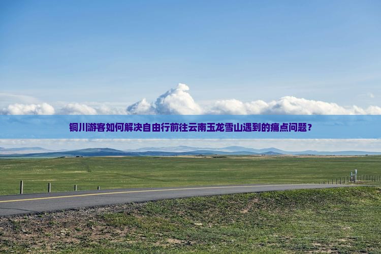 铜川游客如何解决自由行前往云南玉龙雪山遇到的痛点问题？