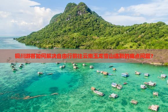 铜川游客如何解决自由行前往云南玉龙雪山遇到的痛点问题？