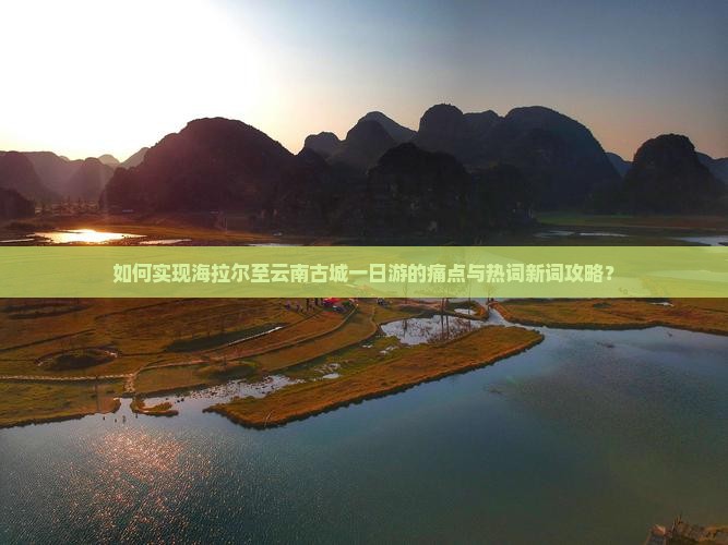 如何实现海拉尔至云南古城一日游的痛点与热词新词攻略？