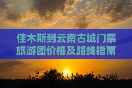 佳木斯到云南古城门票旅游团价格及路线指南