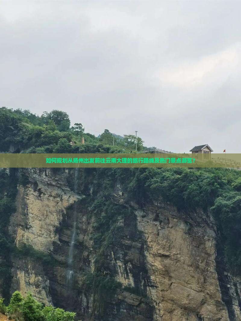 如何规划从扬州出发前往云南大理的旅行路线及热门景点游览？