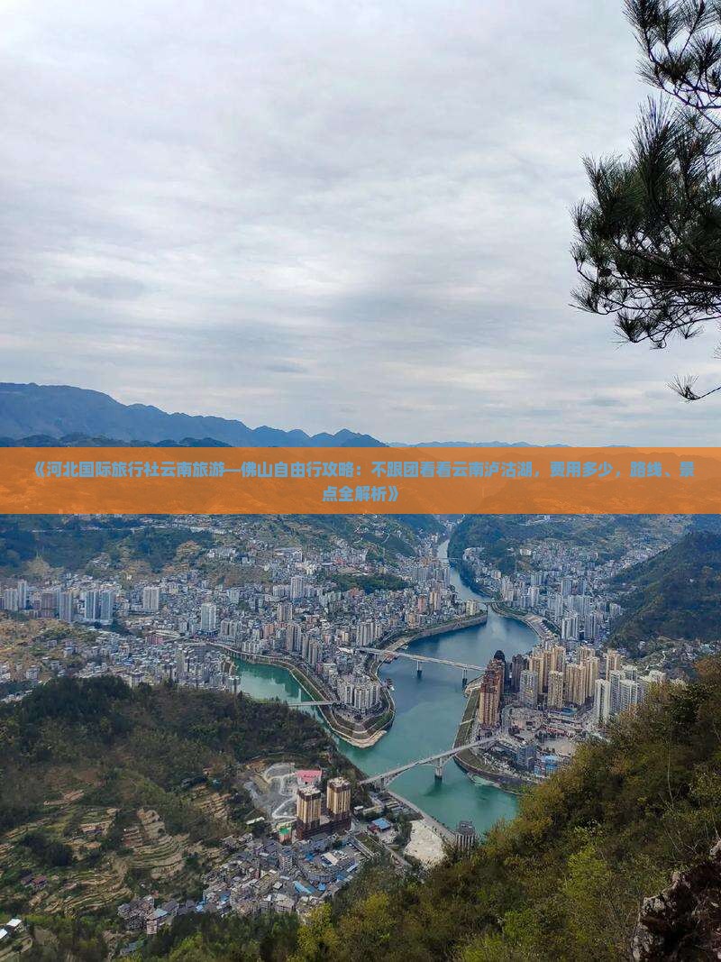 《河北国际旅行社云南旅游—佛山自由行攻略：不跟团看看云南泸沽湖，费用多少，路线、景点全解析》