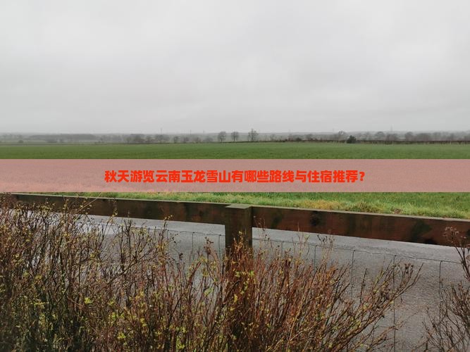 秋天游览云南玉龙雪山有哪些路线与住宿推荐？