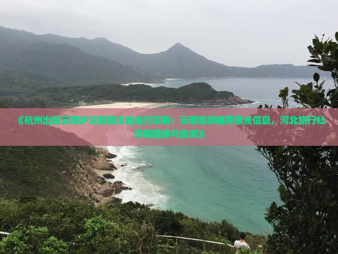 《杭州出发云南泸沽湖首次自由行攻略：云南旅游推荐景点信息，河北旅行社详解路线与咨询》