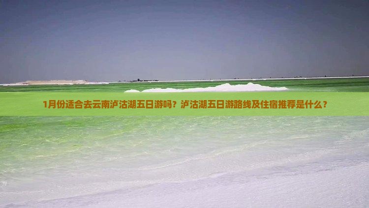 1月份适合去云南泸沽湖五日游吗？泸沽湖五日游路线及住宿推荐是什么？