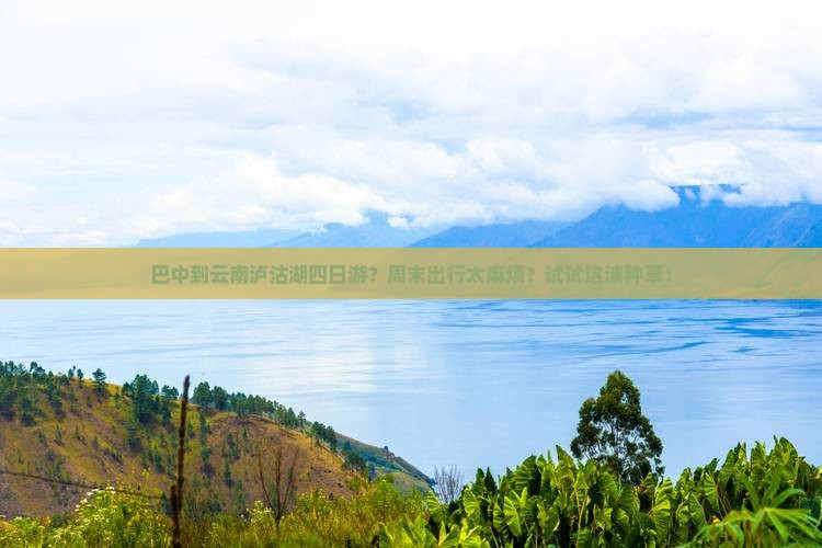 巴中到云南泸沽湖四日游？周末出行太麻烦？试试这波种草！