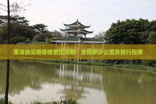 果洛去云南香格里拉攻略：全程多少公里及旅行指南