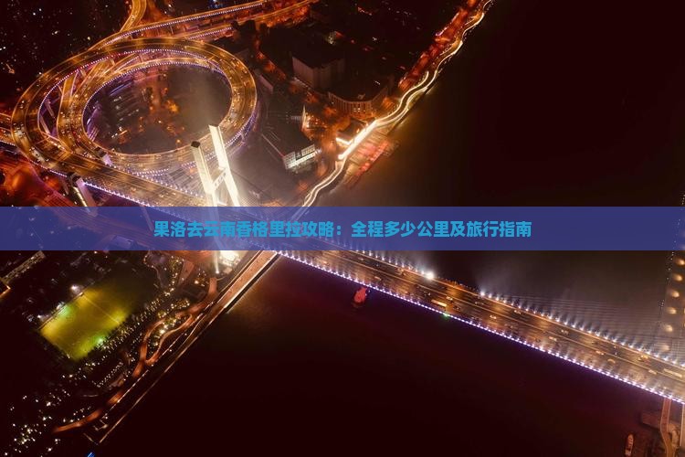 果洛去云南香格里拉攻略：全程多少公里及旅行指南