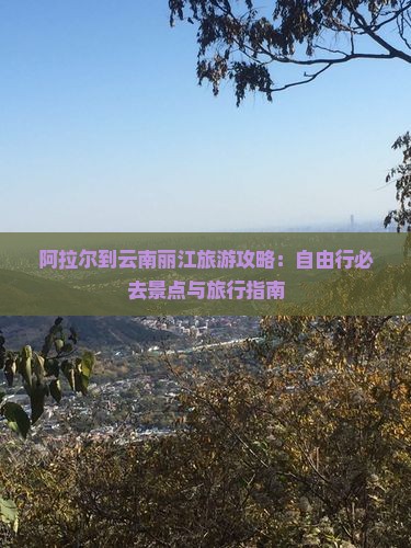 阿拉尔到云南丽江旅游攻略：自由行必去景点与旅行指南