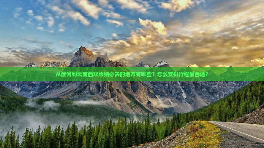 从漯河到云南西双版纳必去的地方有哪些？怎么安排行程最合适？