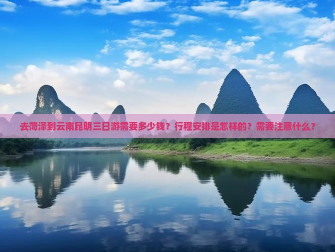 去菏泽到云南昆明三日游需要多少钱？行程安排是怎样的？需要注意什么？