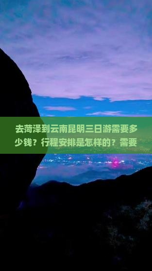 去菏泽到云南昆明三日游需要多少钱？行程安排是怎样的？需要注意什么？