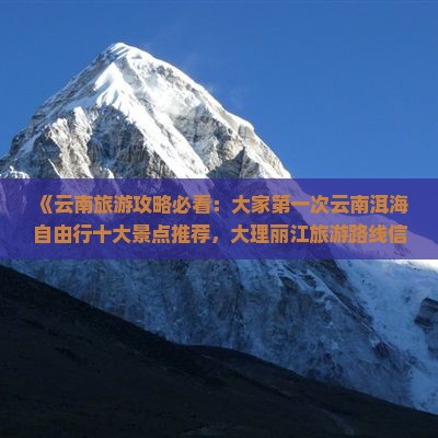 《云南旅游攻略必看：大家第一次云南洱海自由行十大景点推荐，大理丽江旅游路线信息，河北果洛自驾游精选》