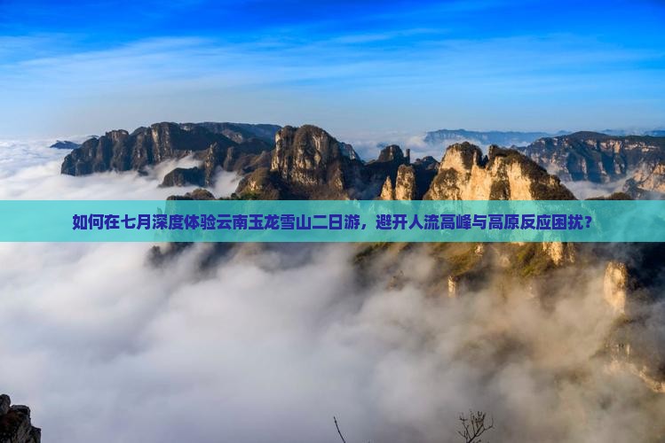 如何在七月深度体验云南玉龙雪山二日游，避开人流高峰与高原反应困扰？