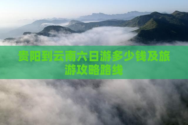 贵阳到云南六日游多少钱及旅游攻略路线