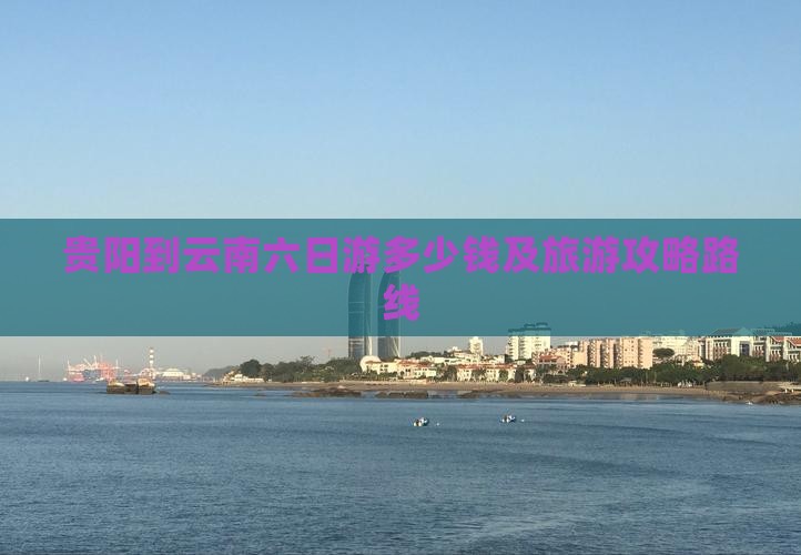 贵阳到云南六日游多少钱及旅游攻略路线