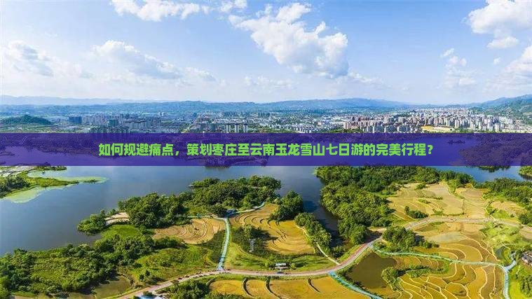 如何规避痛点，策划枣庄至云南玉龙雪山七日游的完美行程？