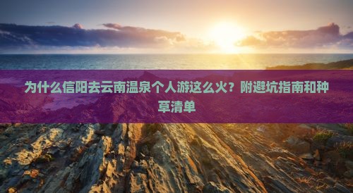 为什么信阳去云南温泉个人游这么火？附避坑指南和种草清单